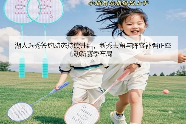 湖人选秀签约动态持续升温，新秀去留与阵容补强正牵动新赛季布局