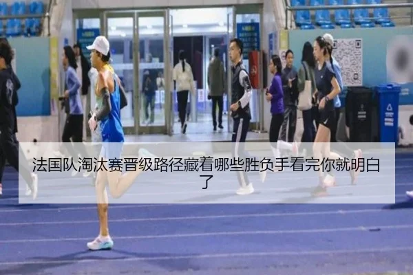 法国队淘汰赛晋级路径藏着哪些胜负手看完你就明白了